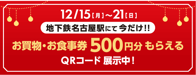 12/15[月]～21[日] 地下鉄名古屋駅にて今だけ！！ お買物・お食事券500円分もらえる QRコード展示中！