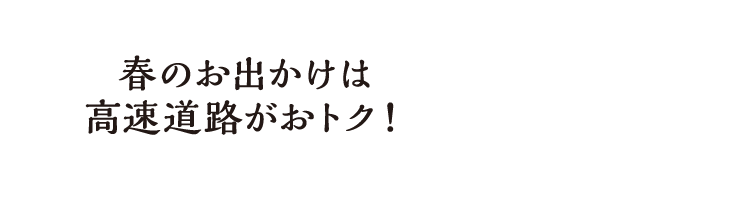 春のお出かけは高速道路がおトク！