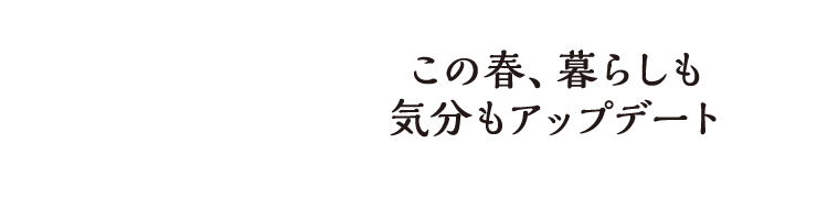 この春、暮らしも気分もアップデート