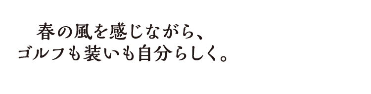 春の風を感じながら、ゴルフも装いも自分らしく。