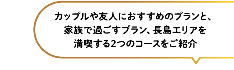 カップルや友人におすすめのプランと、家族で過ごすプラン、長島エリアを満喫する2つのコースをご紹介