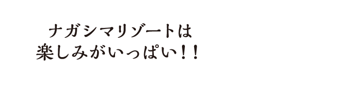 ナガシマリゾートは楽しみがいっぱい！！
