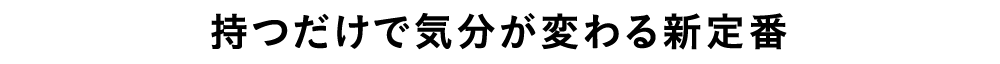 持つだけで気分が変わる新定番