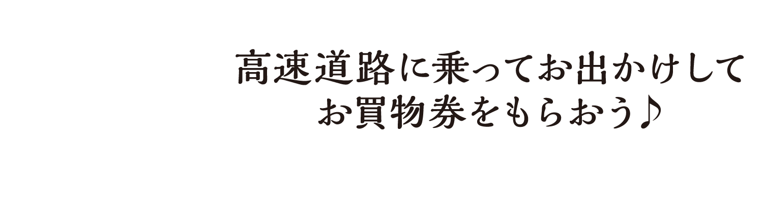高速道路に乗ってお出かけしてお買物券をもらおう♪