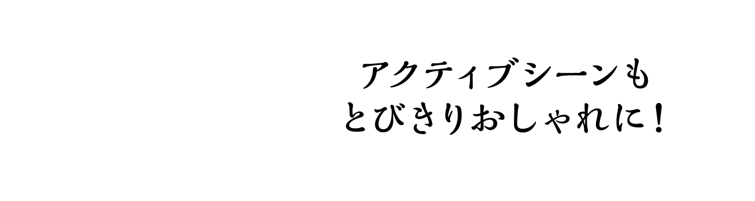 アクティブシーンもとびきりおしゃれに！