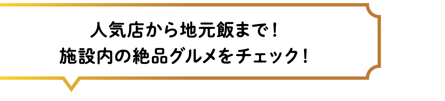 人気店から地元飯まで！施設内の絶品グルメをチェック！