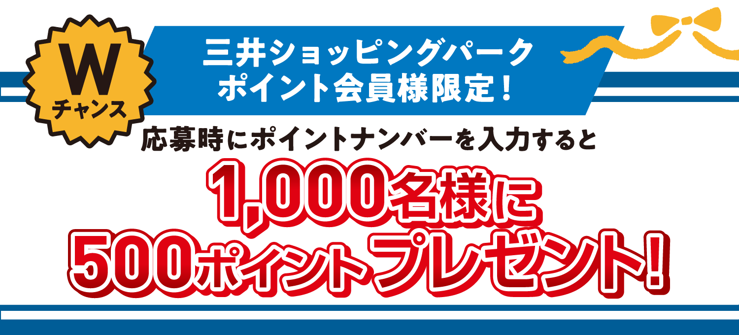 Wチャンス 三井ショッピングパーク ポイント会員様限定！ 応募時にポイントナンバーを入力すると 1,000名様に500ポイントプレゼント！