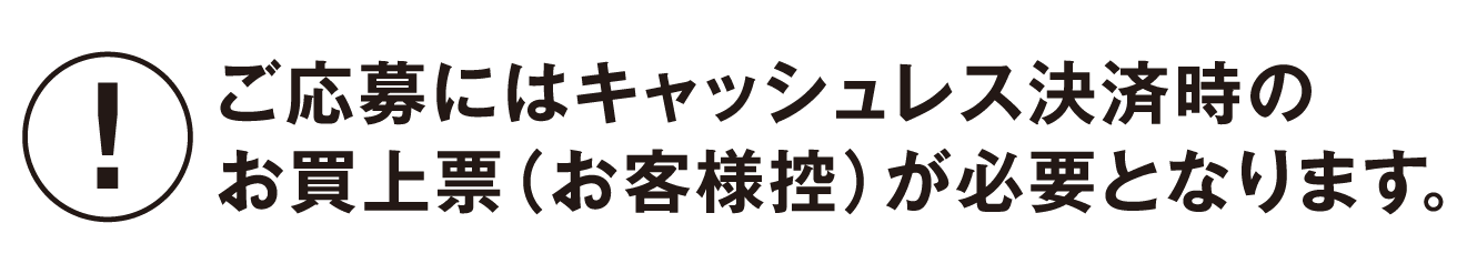 ご応募にはキャッシュレス決済時のお買上票（お客様控）が必要となります。