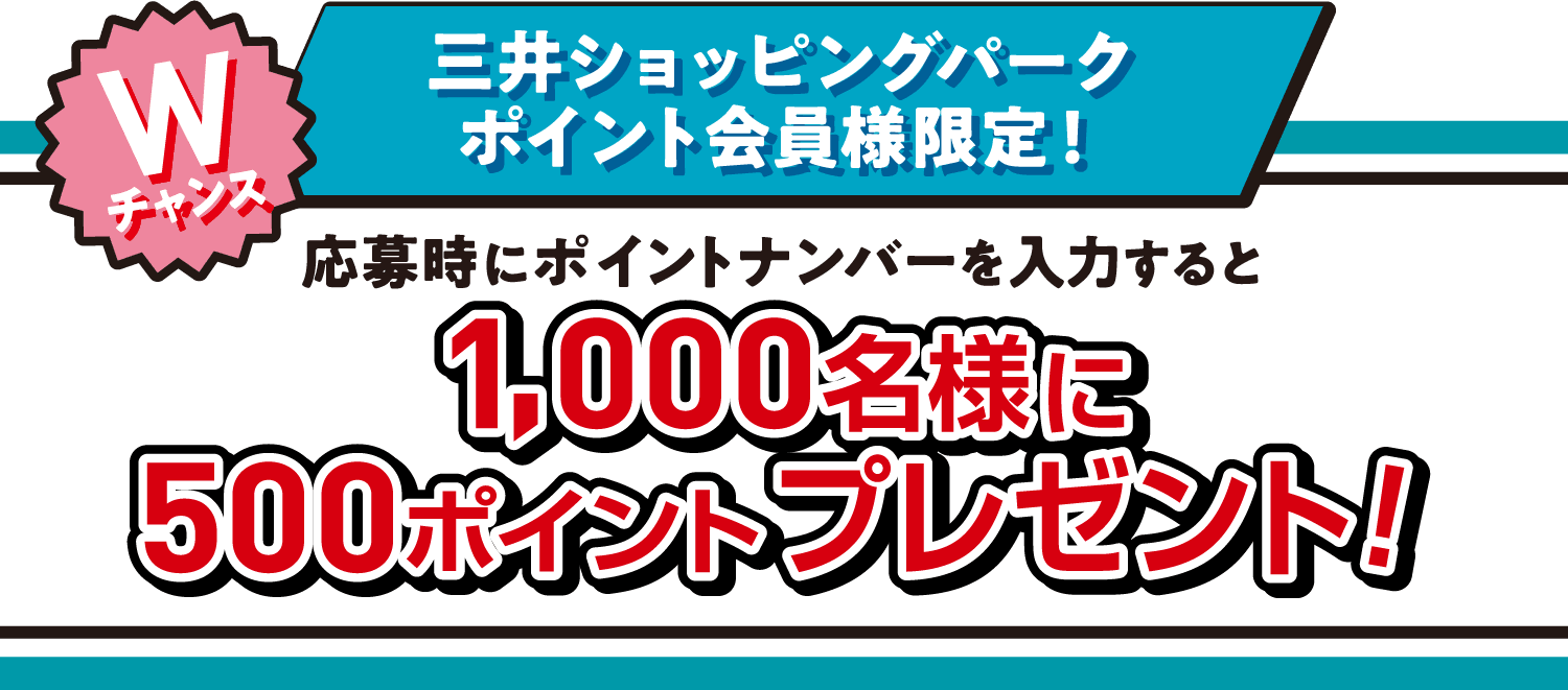 Wチャンス 三井ショッピングパーク ポイント会員様限定！ 応募時にポイントナンバーを入力すると 1,000名様に500ポイントプレゼント！