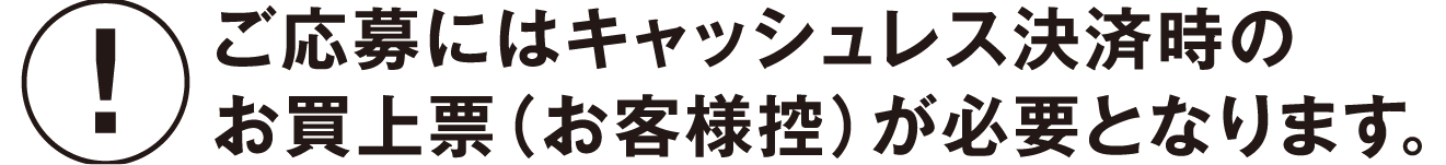 ご応募にはキャッシュレス決済時のお買上票(お客様控)が必要となります。
