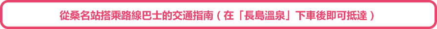 從桑名站搭乘路線巴士的交通指南（在「長島溫泉」下車後即可抵達）