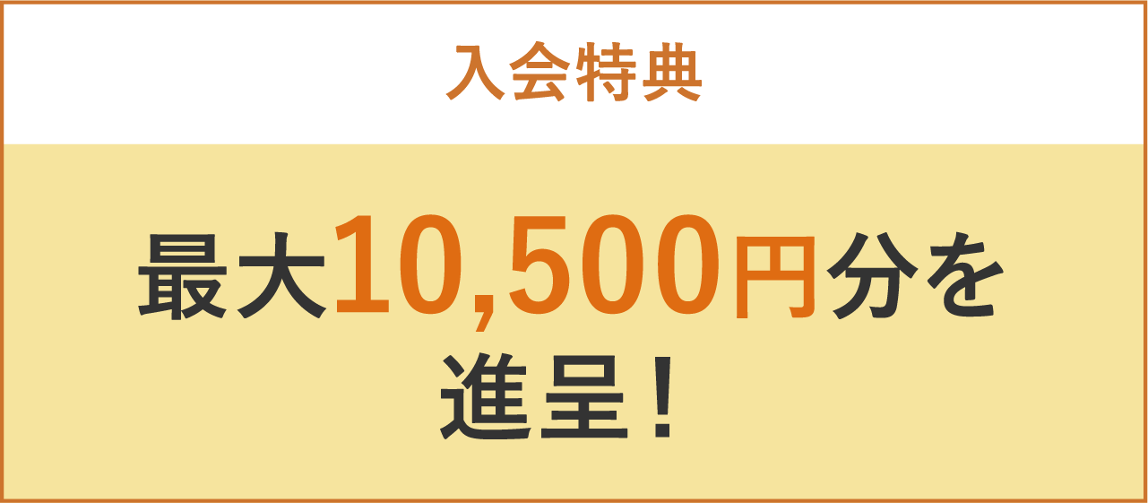 入会特典 最大10,500円分を進呈！