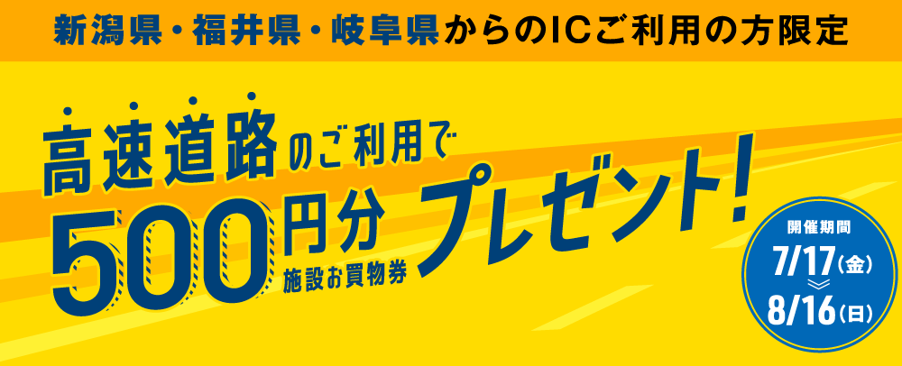 新潟・福井・岐阜限定】高速道路のご利用でお買物券プレゼント！ 7/17(金)～8/16(日)