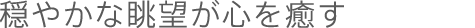 穏やかな眺望が心を癒す
