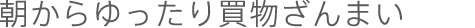 朝からゆったり買物ざんまい