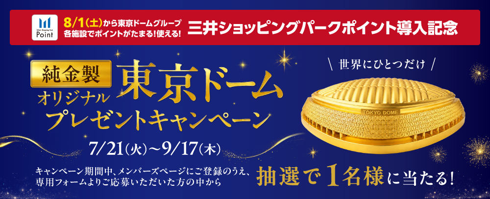 純金製東京ドームプレゼント 7/21（火）～9/17（木）
