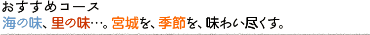 海の味、里の味…。宮城を、季節を、味わい尽くす。