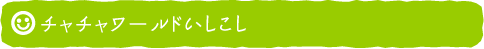 チャチャワールドいしこし