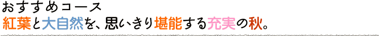 紅葉と自然を、思いきり堪能する充実の秋。