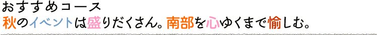 秋のイベントは盛りだくさん。南部を心ゆくまで愉しむ。