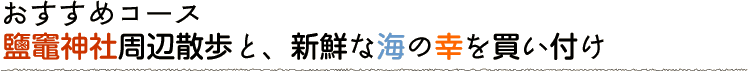 おすすめコース 鹽竈神社周辺散歩と、新鮮な海の幸を買い付け
