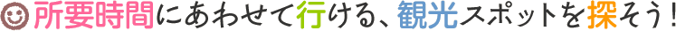 所有時間にあわせて行ける、観光スポットを探そう！