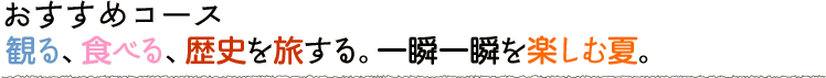 観る、食べる、歴史を旅する。一瞬一瞬を楽しむ夏。