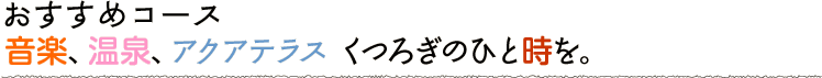 音楽、温泉、アクアテラス くつろぎのひと時を。