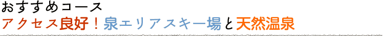アクセス良好！泉エリアスキー場と天然温泉