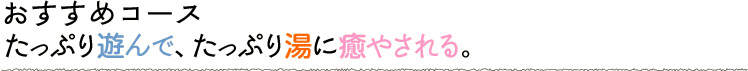 たっぷり遊んで、たっぷり湯に癒やされる。