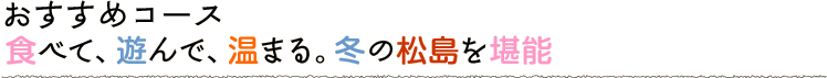 食べて、遊んで、温まる。冬の松島を堪能