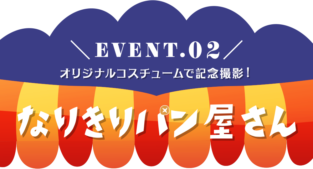 EVENT.02
オリジナルコスチュームで記念撮影！
なりきりパン屋さん