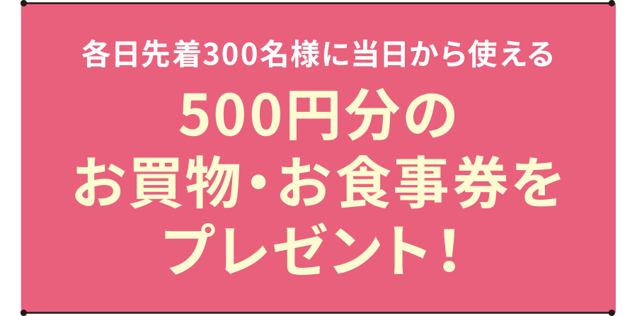各日先着300名様に当日から使える500円分の三井アウトレットパーク共通お買物・お食事券をプレゼント！