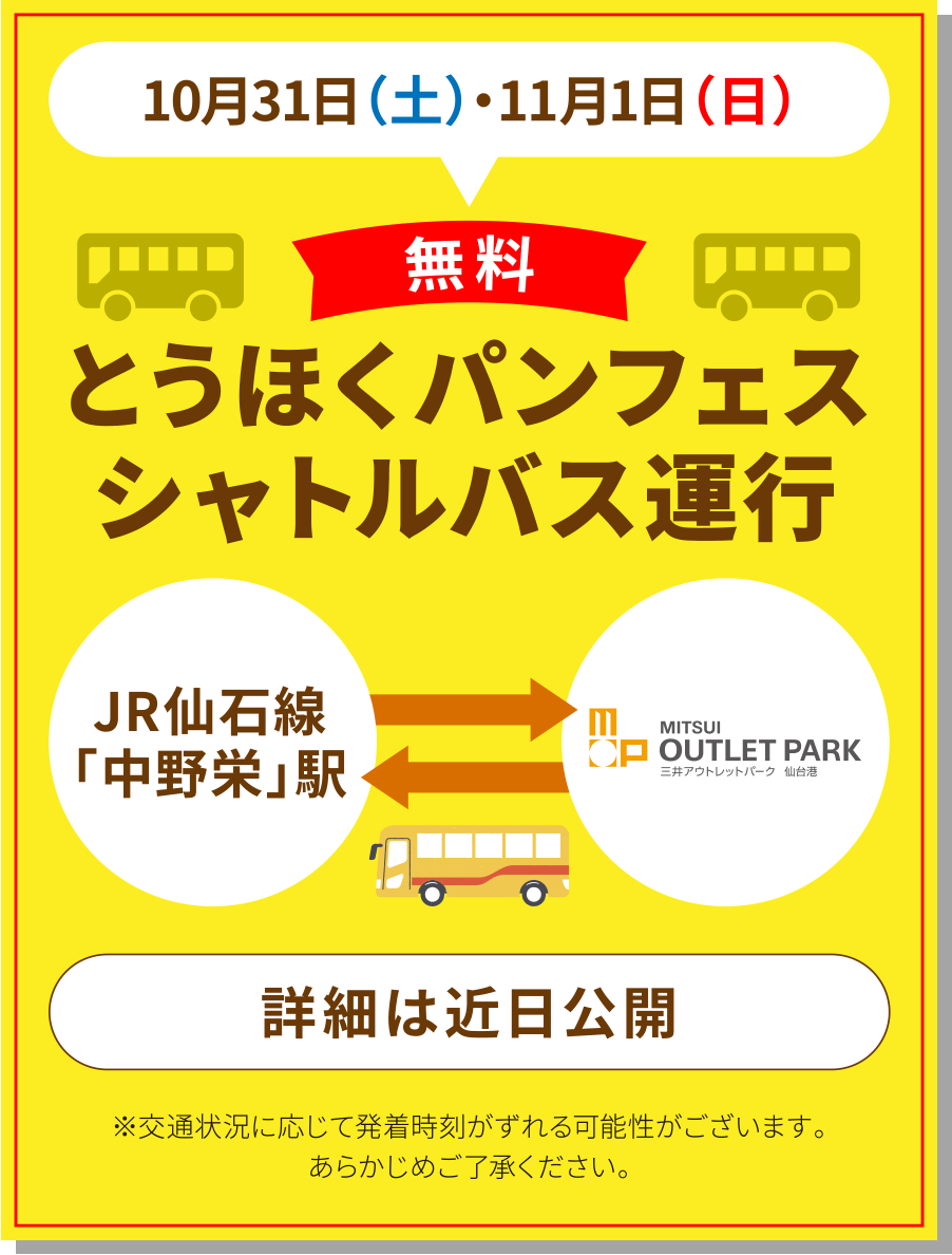10月31日(土)・11月1日(日)
【無料】とうほくパンフェス シャトルバス運行
JR仙石線「中野栄」駅 ↔ 三井アウトレットパーク 仙台港
※交通状況に応じて発着時刻がずれる可能性がございます。あらかじめご了承ください。