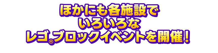 ほかにも各施設でいろいろなレゴ®ブロックイベントを開催！