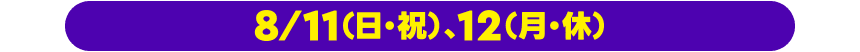 8⁄/11（日・祝）、12（月・休）