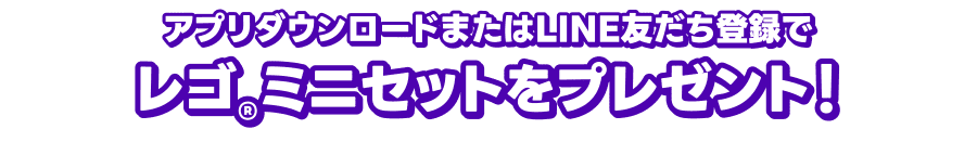 アプリダウンロードまたはLINE友だち登録でレゴ®ミニセットをプレゼント！