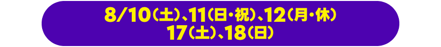 8⁄/10（土）、11（日・祝）、12（月・休）、17（土）、18（日）