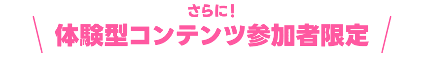 さらに！体験型コンテンツ参加者限定