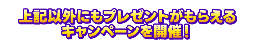 上記以外にもプレゼントがもらえるキャンペーンを開催！