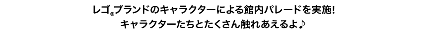 レゴ®ブランドのキャラクターによる館内パレードを実施!キャラクターたちとたくさん触れあえるよ♪