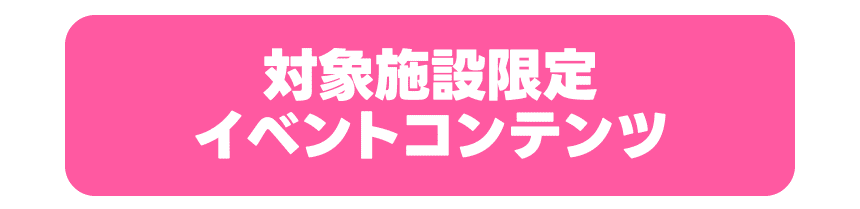 対象施設限定イベントコンテンツ