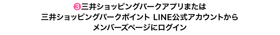 ❸三井ショッピングパークアプリまたは三井ショッピングパークポイント LINE公式アカウントからメンバーズページにログイン