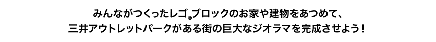 みんながつくったレゴ®ブロックのお家や建物をあつめて、三井アウトレットパークがある街の巨大なジオラマを完成させよう！