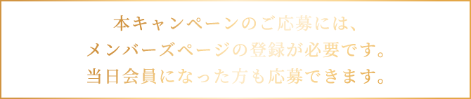 本キャンペーンのご応募には、メンバーズページの登録が必要です。当日会員になった方も応募できます。