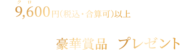 9,600円（税込・合算可）以上のお買い物をしていただき、応募フォームよりご応募いただくと、抽選で豪華賞品をプレゼント