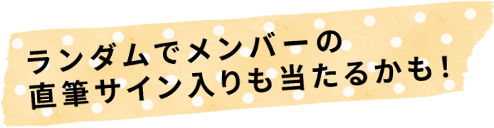 ランダムでメンバーの直筆サイン入りも当たるかも！