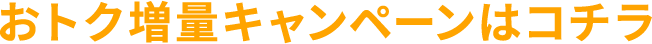 おトク増量キャンペーンはコチラ