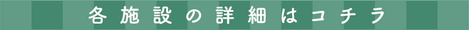 各施設の詳細はコチラ