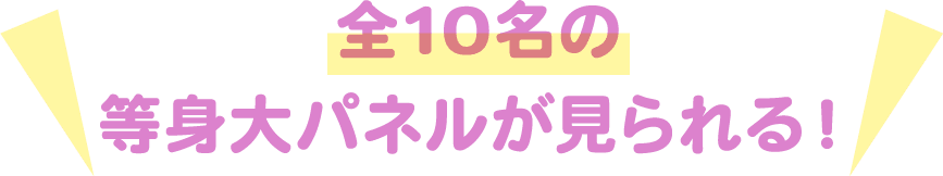 全10名の等身大パネルが見られる！